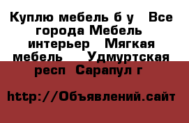 Куплю мебель б/у - Все города Мебель, интерьер » Мягкая мебель   . Удмуртская респ.,Сарапул г.